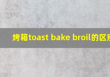 烤箱toast bake broil的区别